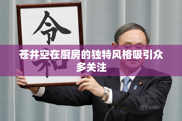 苍井空在厨房的独特风格吸引众多关注