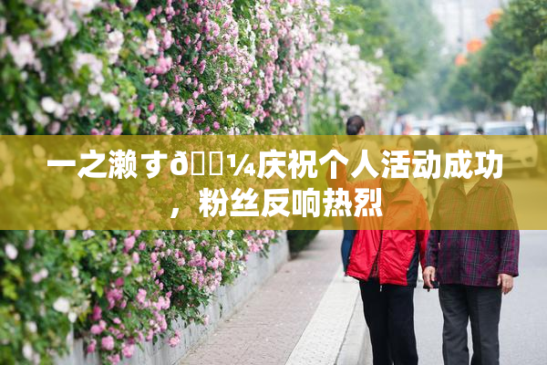 一之濑す🌼庆祝个人活动成功，粉丝反响热烈