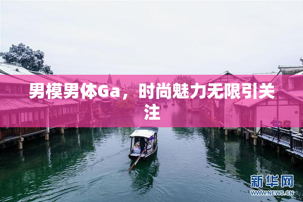 男模男体Ga，时尚魅力无限引关注