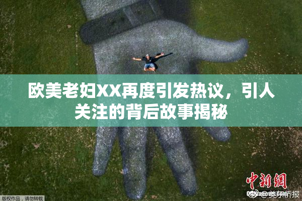 欧美老妇XX再度引发热议，引人关注的背后故事揭秘