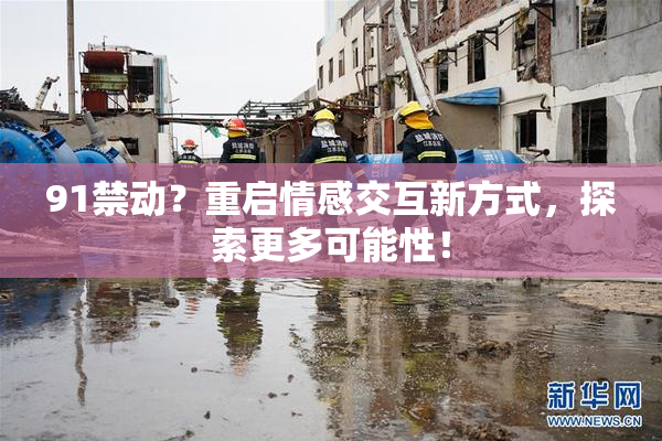 91禁动？重启情感交互新方式，探索更多可能性！