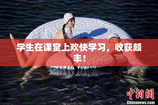 学生在课堂上欢快学习，收获颇丰！