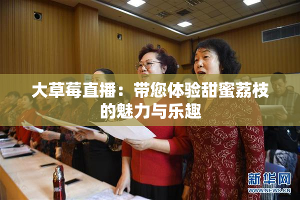 大草莓直播：带您体验甜蜜荔枝的魅力与乐趣