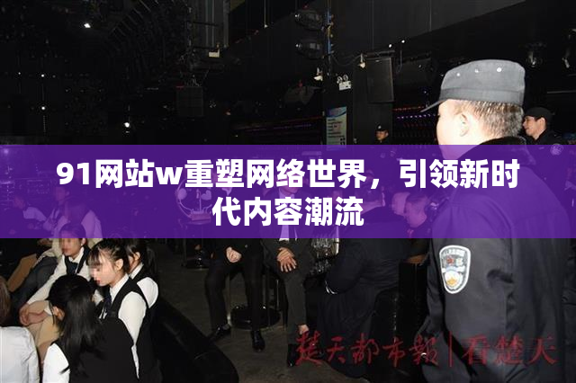 91网站w重塑网络世界，引领新时代内容潮流