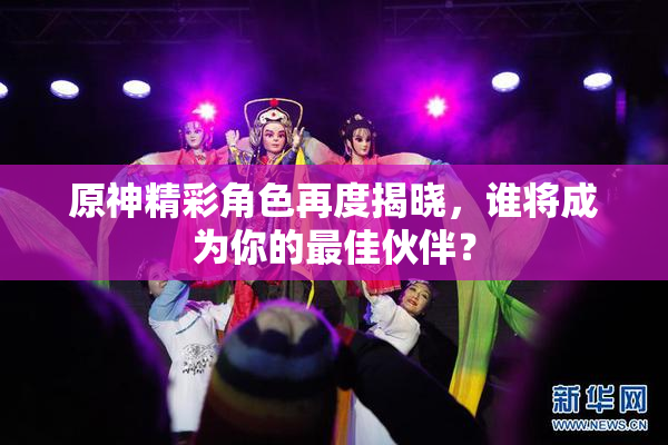 原神精彩角色再度揭晓，谁将成为你的最佳伙伴？