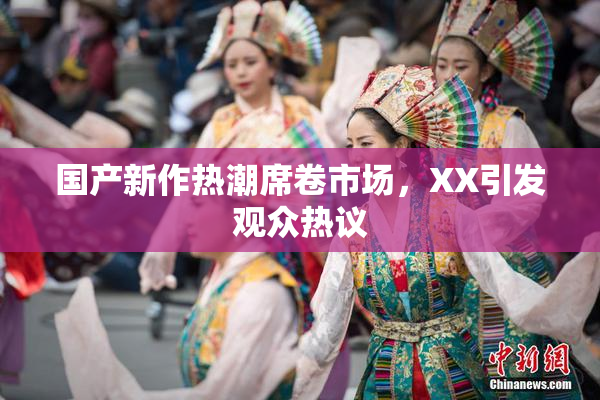 国产新作热潮席卷市场，XX引发观众热议