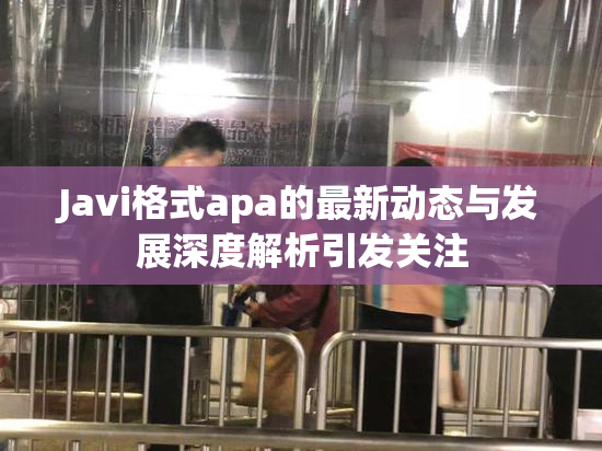 Javi格式apa的最新动态与发展深度解析引发关注