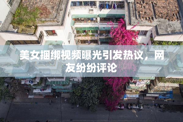 美女捆绑视频曝光引发热议，网友纷纷评论