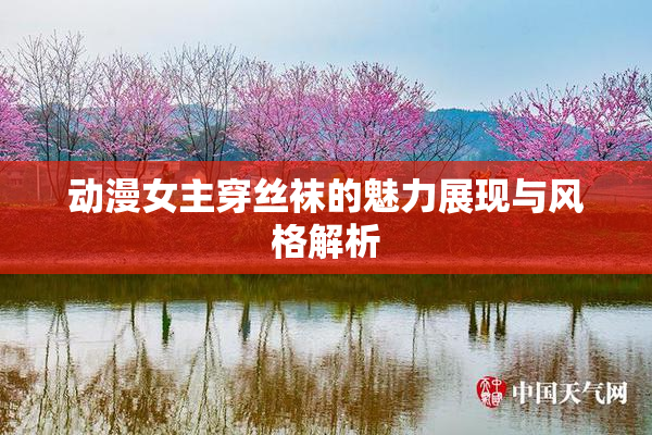 动漫女主穿丝袜的魅力展现与风格解析