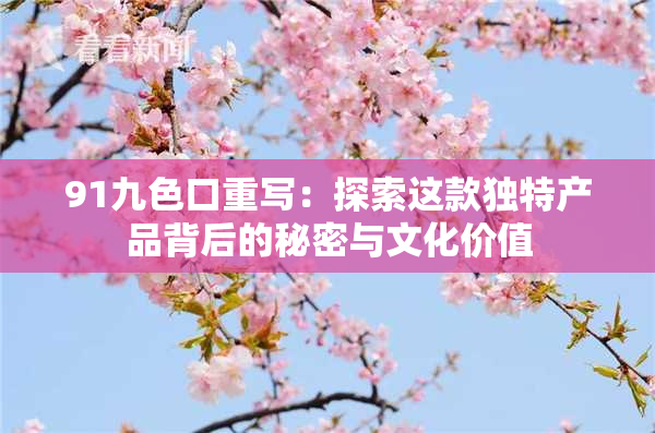 91九色口重写：探索这款独特产品背后的秘密与文化价值