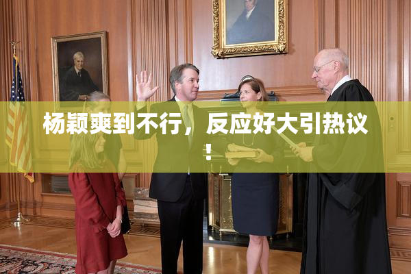 杨颖爽到不行，反应好大引热议！