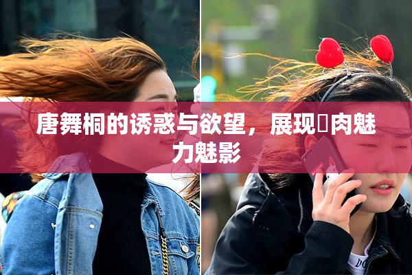唐舞桐的诱惑与欲望，展现婬肉魅力魅影