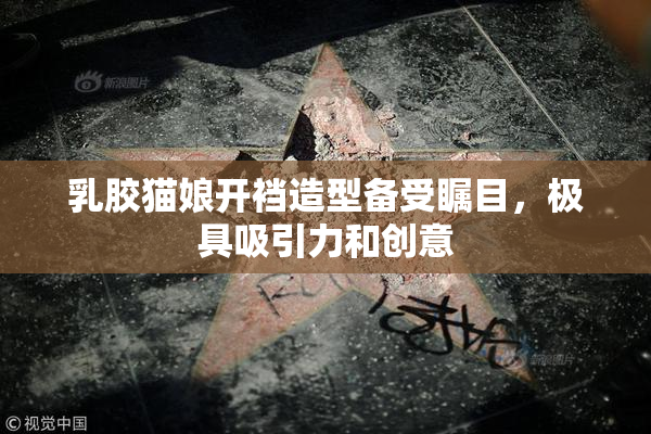 乳胶猫娘开裆造型备受瞩目，极具吸引力和创意
