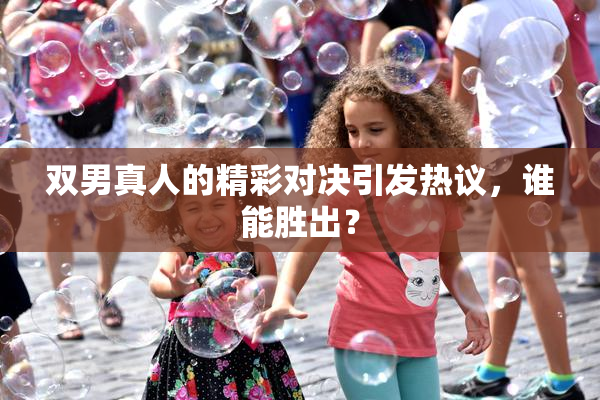 双男真人的精彩对决引发热议，谁能胜出？