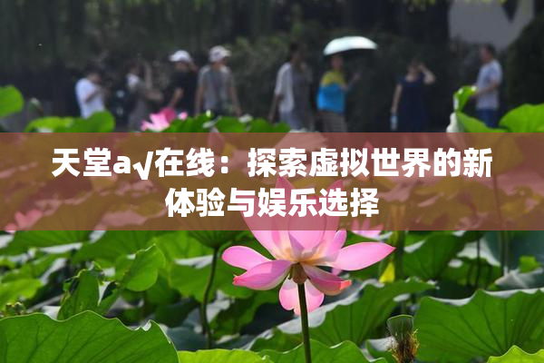 天堂а√在线：探索虚拟世界的新体验与娱乐选择
