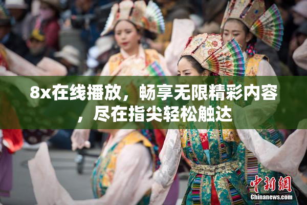 8x在线播放，畅享无限精彩内容，尽在指尖轻松触达