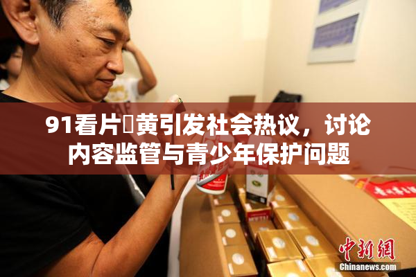 91看片婬黄引发社会热议，讨论内容监管与青少年保护问题