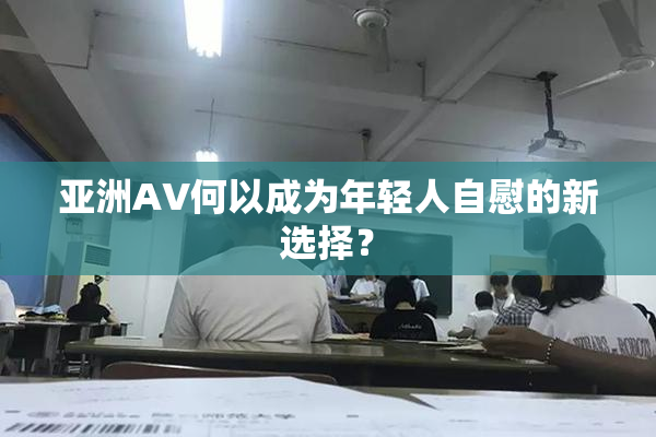 亚洲AV何以成为年轻人自慰的新选择？