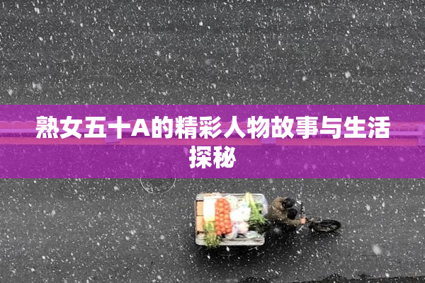 熟女五十A的精彩人物故事与生活探秘