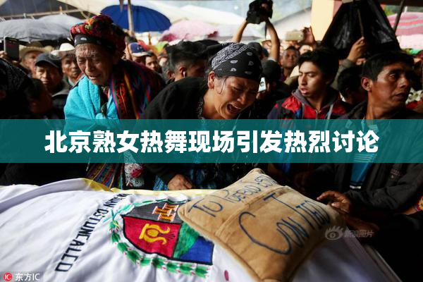 北京熟女热舞现场引发热烈讨论