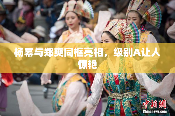 杨幂与郑爽同框亮相，级别A让人惊艳