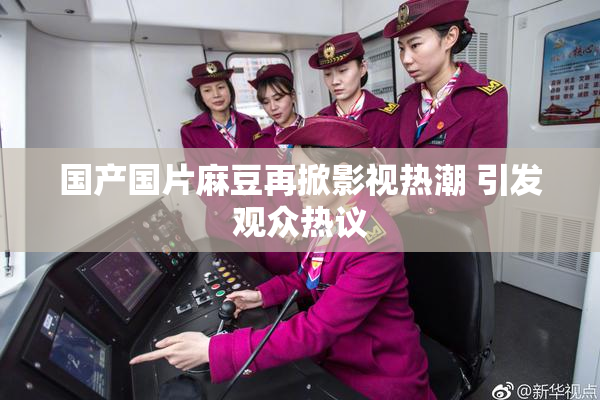 国产国片麻豆再掀影视热潮 引发观众热议