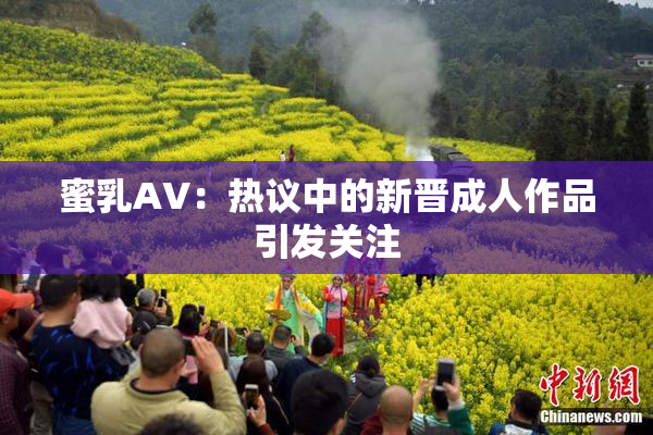 蜜乳AV：热议中的新晋成人作品引发关注