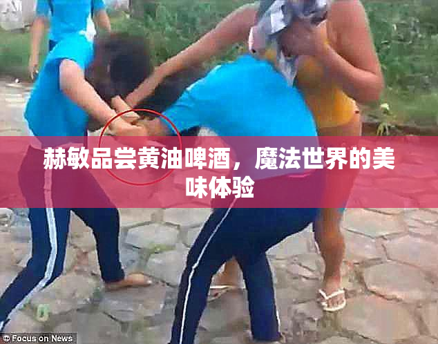 赫敏品尝黄油啤酒，魔法世界的美味体验