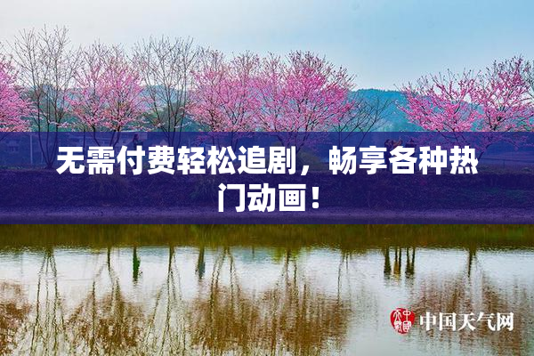 无需付费轻松追剧，畅享各种热门动画！