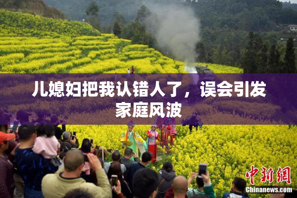 儿媳妇把我认错人了，误会引发家庭风波