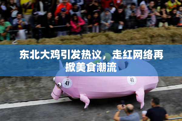 东北大鸡引发热议，走红网络再掀美食潮流
