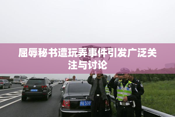 屈辱秘书遭玩弄事件引发广泛关注与讨论