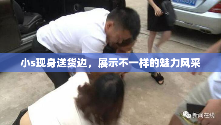 小s现身送货边，展示不一样的魅力风采