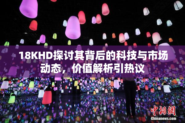 18KHD探讨其背后的科技与市场动态，价值解析引热议