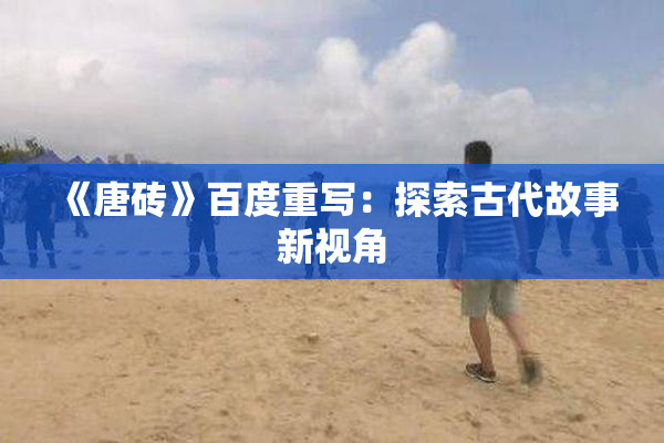 《唐砖》百度重写：探索古代故事新视角