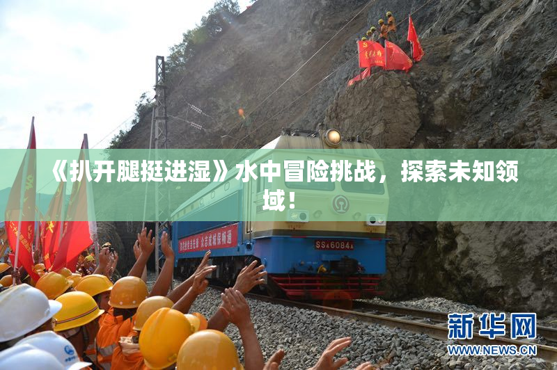 《扒开腿挺进湿》水中冒险挑战，探索未知领域！