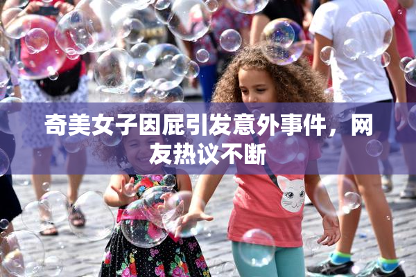 奇美女子因屁引发意外事件，网友热议不断