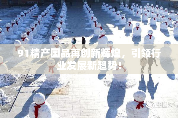 91精产国品再创新辉煌，引领行业发展新趋势！