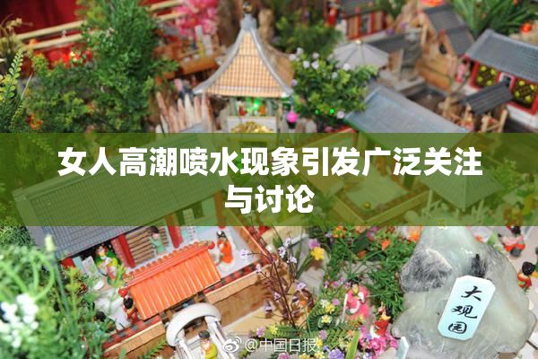 女人高潮喷水现象引发广泛关注与讨论