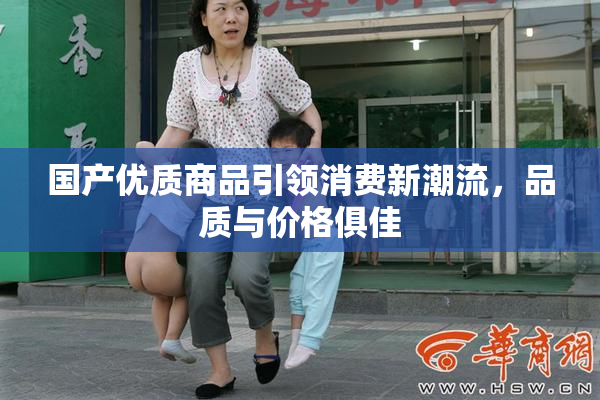 国产优质商品引领消费新潮流，品质与价格俱佳