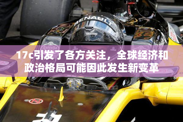 17c引发了各方关注，全球经济和政治格局可能因此发生新变革
