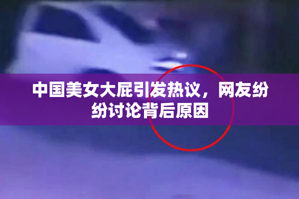 中国美女大屁引发热议，网友纷纷讨论背后原因