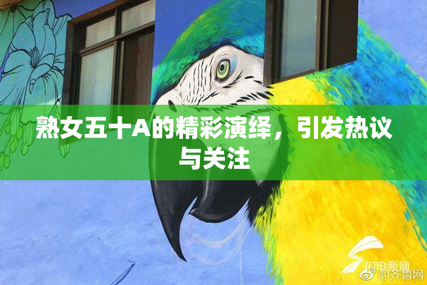 熟女五十A的精彩演绎，引发热议与关注