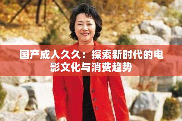 国产成人久久：探索新时代的电影文化与消费趋势