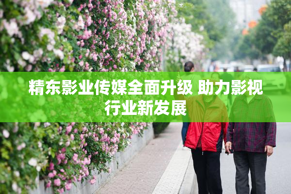 精东影业传媒全面升级 助力影视行业新发展