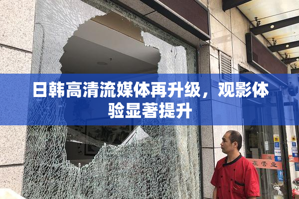 日韩高清流媒体再升级，观影体验显著提升