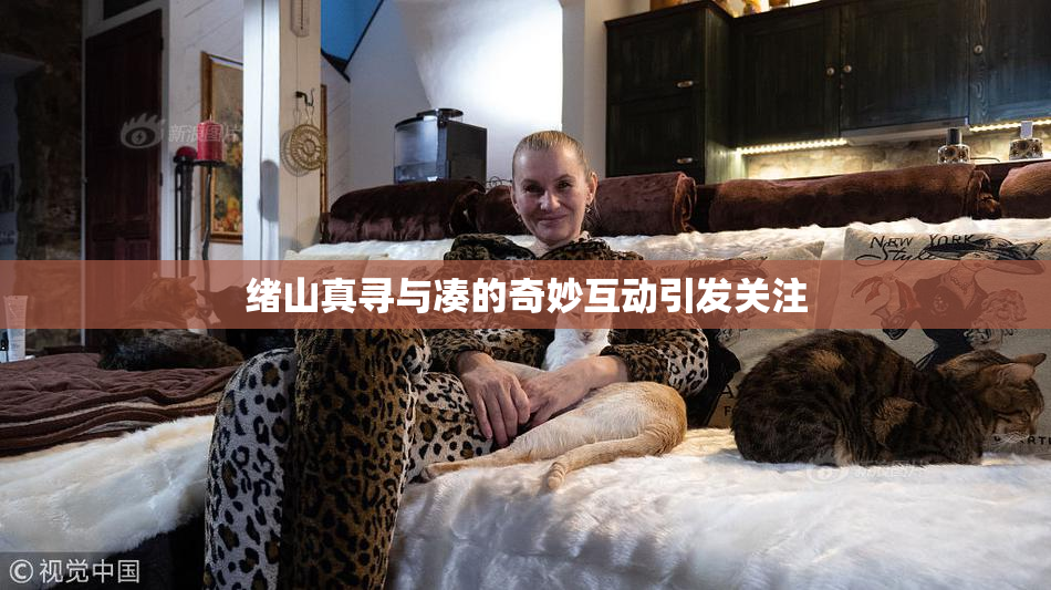绪山真寻与凑的奇妙互动引发关注