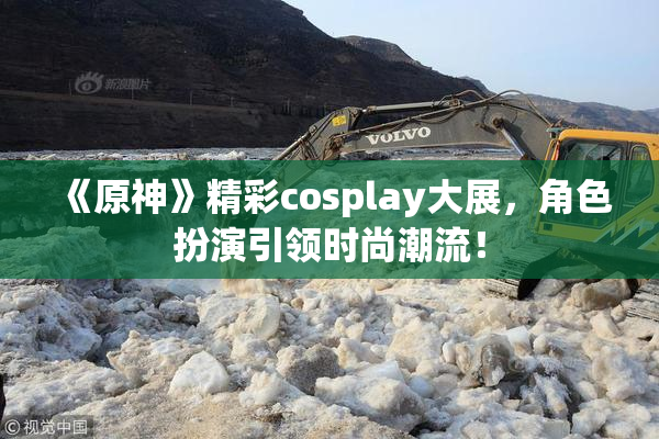 《原神》精彩cosplay大展，角色扮演引领时尚潮流！