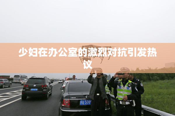 少妇在办公室的激烈对抗引发热议