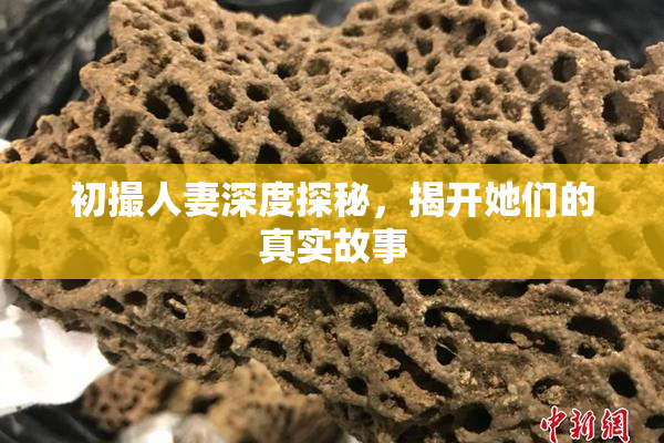 初撮人妻深度探秘，揭开她们的真实故事